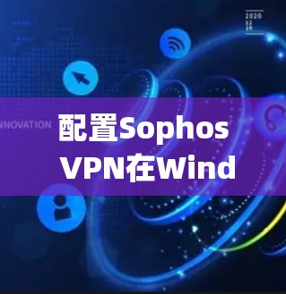 配置Sophos VPN在Windows系统上进行，步骤如下