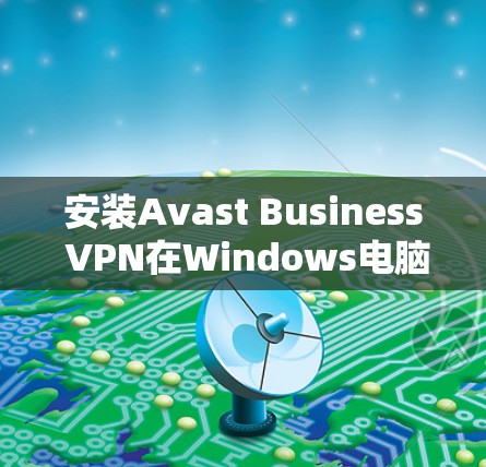 安装Avast Business VPN在Windows电脑上的步骤如下