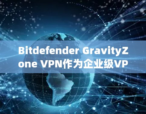 Bitdefender GravityZone VPN作为企业级VPN服务，提供了一系列安全功能，旨在帮助企业保护其网络和数据。以下是对该服务的详细分析和总结