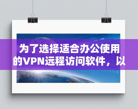 为了选择适合办公使用的VPN远程访问软件，以下是根据您的需求整理的关键考虑因素和推荐