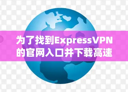 为了找到ExpressVPN的官网入口并下载高速VPN加速器，按照以下步骤操作