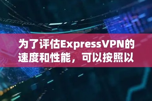 为了评估ExpressVPN的速度和性能，可以按照以下步骤进行测试