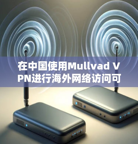 在中国使用Mullvad VPN进行海外网络访问可能会遇到一些挑战，但以下是一些建议和解决方案，帮助您顺利完成