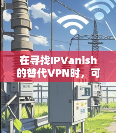在寻找IPVanish的替代VPN时，可以根据以下几点来选择合适的服务