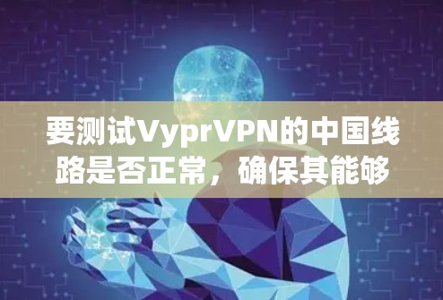 要测试VyprVPN的中国线路是否正常，确保其能够顺利访问国内外网站，可以按照以下步骤进行