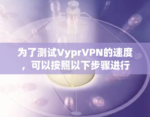 为了测试VyprVPN的速度，可以按照以下步骤进行