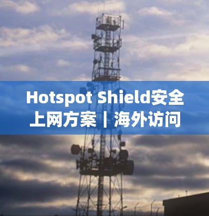 Hotspot Shield安全上网方案｜海外访问解决方案