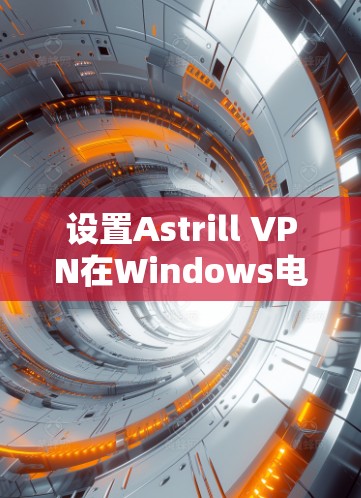 设置Astrill VPN在Windows电脑上的步骤如下