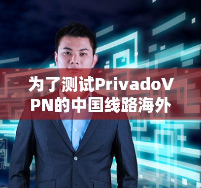 为了测试PrivadoVPN的中国线路海外访问体验，以下是详细的步骤和结果分析
