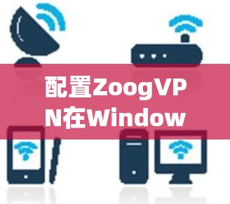配置ZoogVPN在Windows电脑上的步骤如下