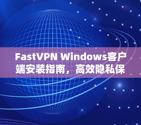 FastVPN Windows客户端安装指南，高效隐私保护，快速连接