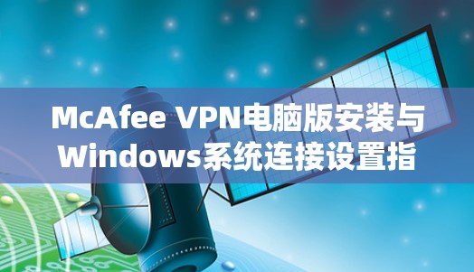 McAfee VPN电脑版安装与Windows系统连接设置指南