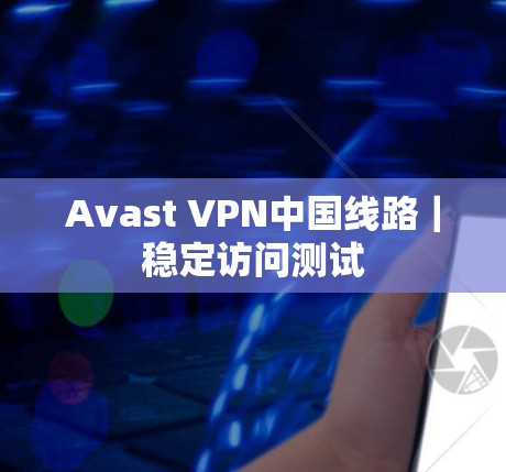 Avast VPN中国线路｜稳定访问测试