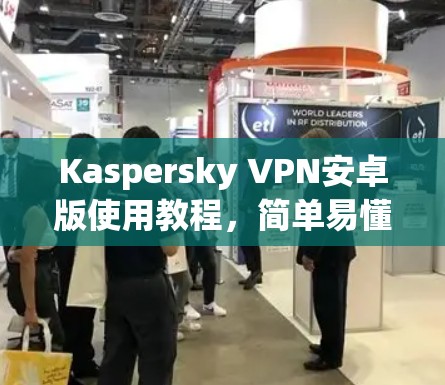 Kaspersky VPN安卓版使用教程，简单易懂的手机隐私保护指南