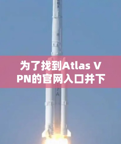 为了找到Atlas VPN的官网入口并下载高速VPN软件，请按照以下步骤操作
