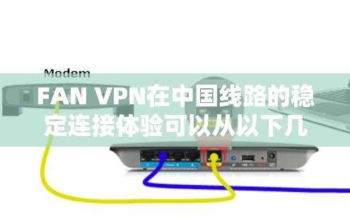 FAN VPN在中国线路的稳定连接体验可以从以下几个方面进行分析
