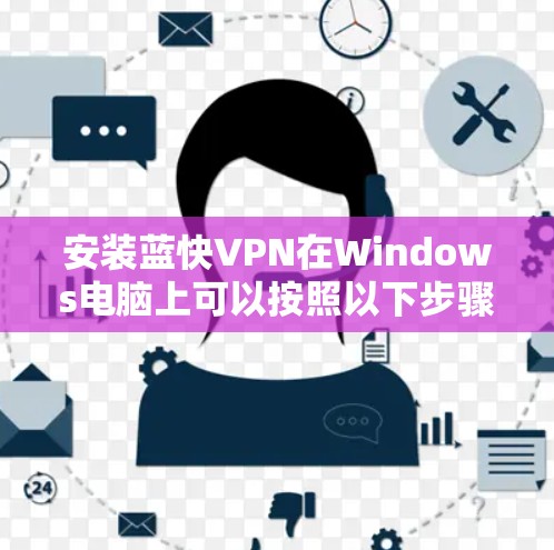 安装蓝快VPN在Windows电脑上可以按照以下步骤进行
