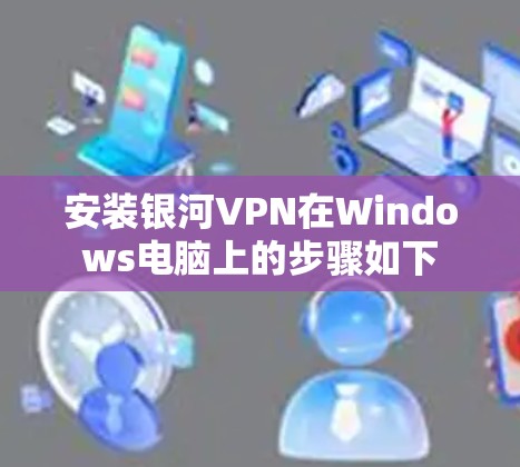 安装银河VPN在Windows电脑上的步骤如下