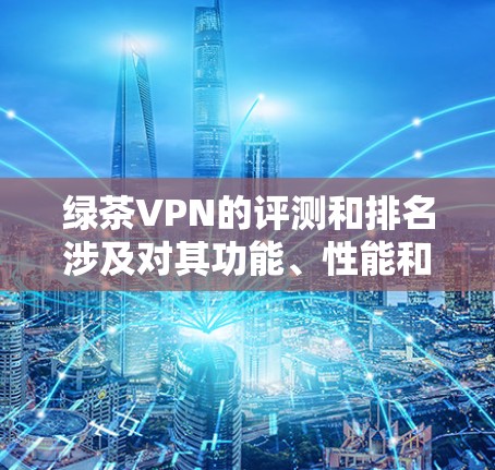 绿茶VPN的评测和排名涉及对其功能、性能和安全性的全面分析。以下是一些关键点和可能的排名（基于常见免费VPN服务的综合评估）