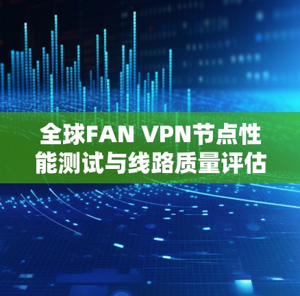 全球FAN VPN节点性能测试与线路质量评估