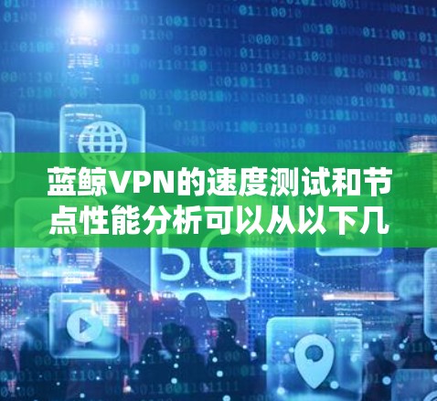 蓝鲸VPN的速度测试和节点性能分析可以从以下几个方面进行