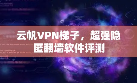 云帆VPN梯子，超强隐匿翻墙软件评测