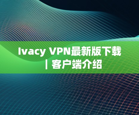 Ivacy VPN最新版下载｜客户端介绍