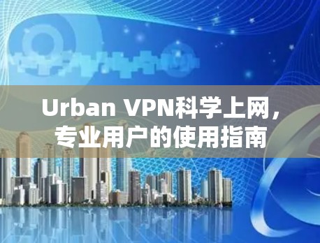 Urban VPN科学上网，专业用户的使用指南