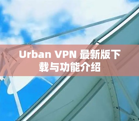 Urban VPN 最新版下载与功能介绍