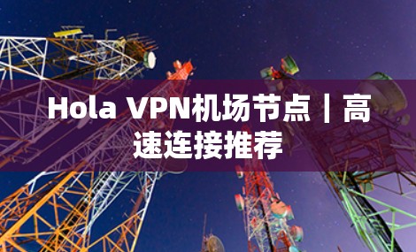 Hola VPN机场节点｜高速连接推荐