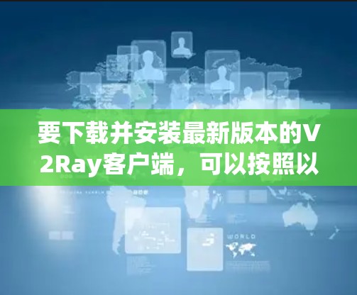 要下载并安装最新版本的V2Ray客户端，可以按照以下步骤操作