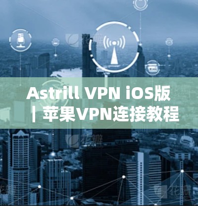 Astrill VPN iOS版｜苹果VPN连接教程