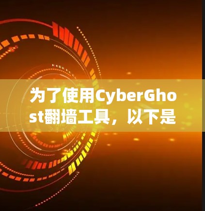 为了使用CyberGhost翻墙工具，以下是详细的步骤指南