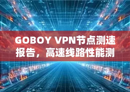 GOBOY VPN节点测速报告，高速线路性能测试分析