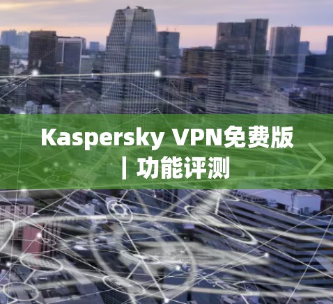 Kaspersky VPN免费版｜功能评测