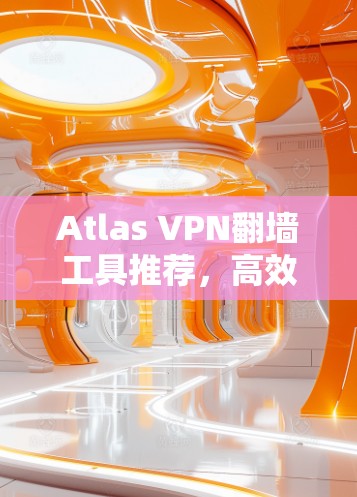 Atlas VPN翻墙工具推荐，高效安全的网络解决方案