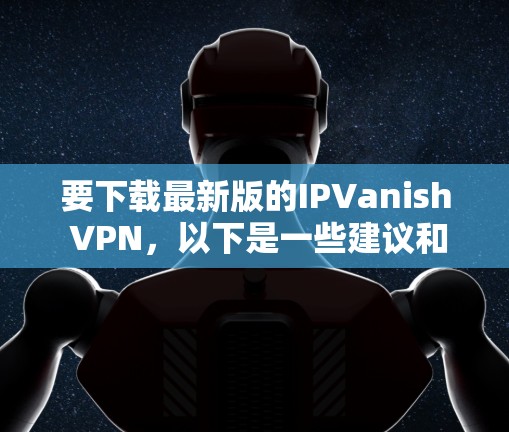 要下载最新版的IPVanish VPN，以下是一些建议和步骤