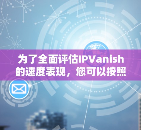 为了全面评估IPVanish的速度表现，您可以按照以下步骤进行测试