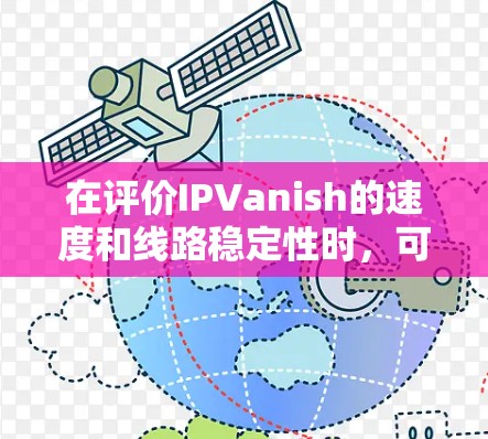 在评价IPVanish的速度和线路稳定性时，可以从以下几个关键方面进行分析