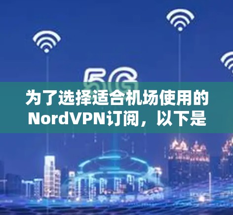 为了选择适合机场使用的NordVPN订阅，以下是详细的比较和推荐