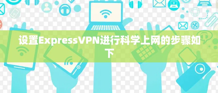 设置ExpressVPN进行科学上网的步骤如下