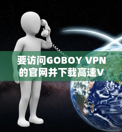 要访问GOBOY VPN的官网并下载高速VPN，可以按照以下步骤操作