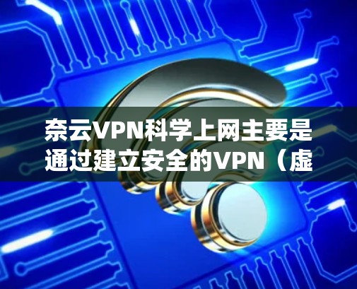 奈云VPN科学上网主要是通过建立安全的VPN（虚拟专用网络）通道，帮助用户绕过网络防火墙或限制，访问外网资源。以下是关于奈云VPN科学上网的一些关键点