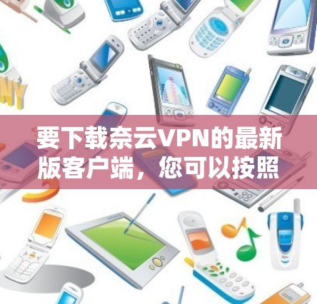 要下载奈云VPN的最新版客户端，您可以按照以下步骤操作