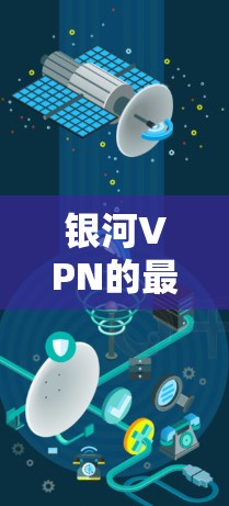 银河VPN的最新版本下载和安装入口可以通过以下步骤获取
