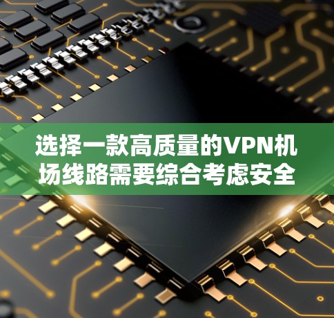 选择一款高质量的VPN机场线路需要综合考虑安全性、速度、隐私保护、用户体验和价格等多个因素。以下是基于这些因素的推荐和分析
