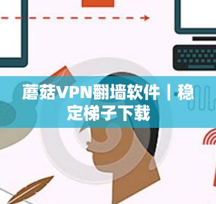 蘑菇VPN翻墙软件｜稳定梯子下载
