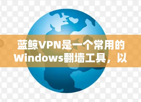 蓝鲸VPN是一个常用的Windows翻墙工具，以下是使用步骤和注意事项，帮助您顺利完成翻墙
