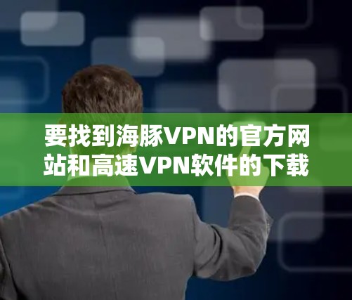 要找到海豚VPN的官方网站和高速VPN软件的下载地址，请按照以下步骤操作
