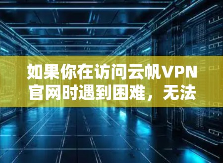 如果你在访问云帆VPN官网时遇到困难，无法找到下载链接，可以按照以下步骤尝试解决